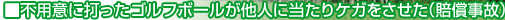 不用意に打ったゴルフボールが他人に当たりケガをさせた(賠償
事故)