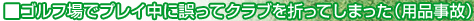 ゴルフ場でプレイ中に誤ってクラブを折ってしまった(用品事
故)